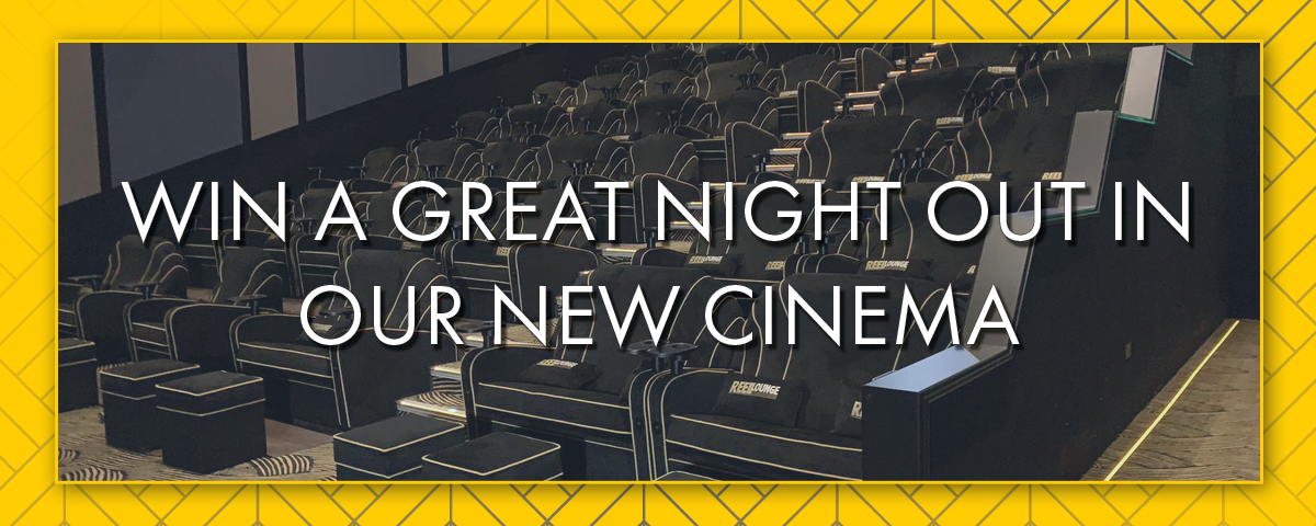 WIN A GREAT NIGHT OUT IN OUR NEW CINEMA